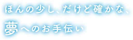 ほんの少し、だけど確かな、夢へのお手伝い